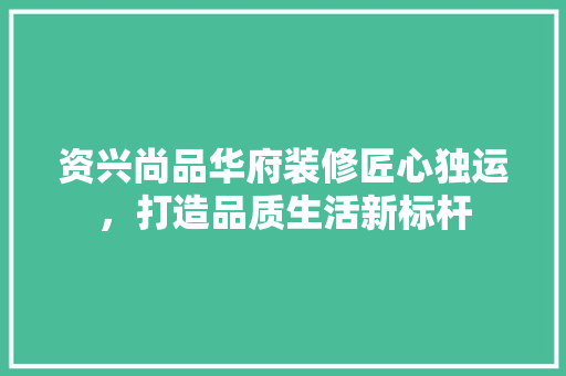 资兴尚品华府装修匠心独运，打造品质生活新标杆  第1张