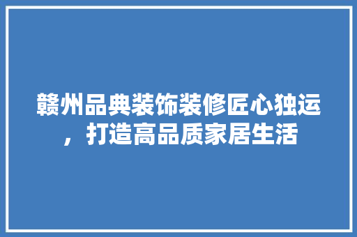 赣州品典装饰装修匠心独运，打造高品质家居生活  第1张