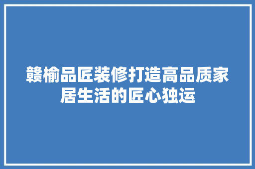 赣榆品匠装修打造高品质家居生活的匠心独运