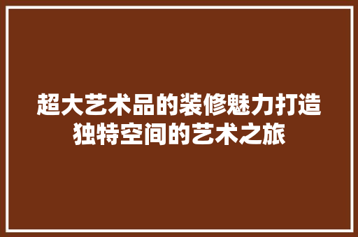 超大艺术品的装修魅力打造独特空间的艺术之旅