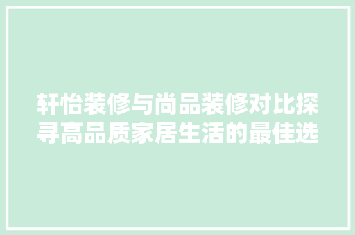 轩怡装修与尚品装修对比探寻高品质家居生活的最佳选择