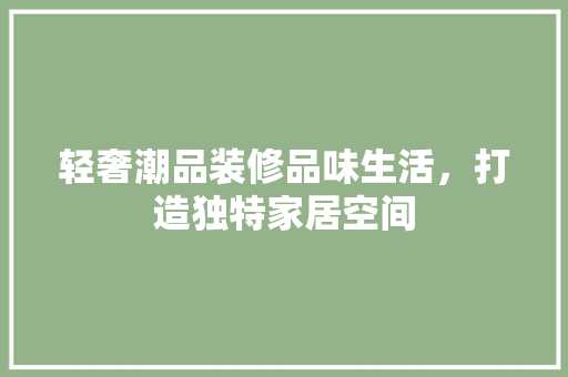轻奢潮品装修品味生活，打造独特家居空间