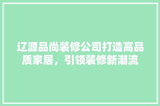 辽源品尚装修公司打造高品质家居，引领装修新潮流
