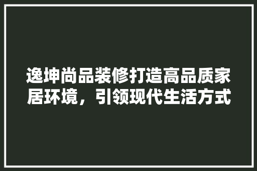 逸坤尚品装修打造高品质家居环境，引领现代生活方式  第1张