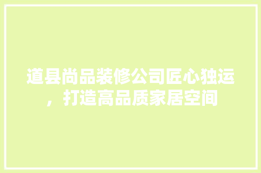 道县尚品装修公司匠心独运，打造高品质家居空间