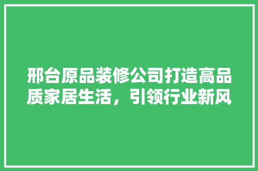 邢台原品装修公司打造高品质家居生活，引领行业新风尚  第1张