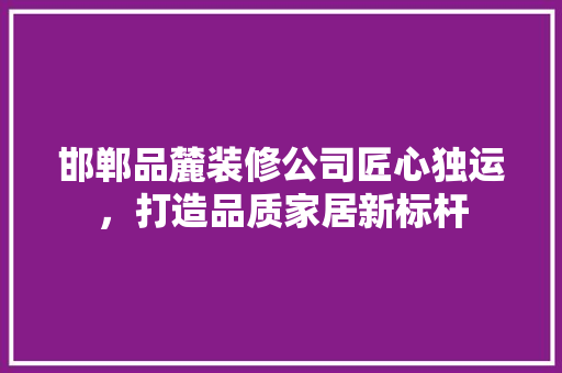 邯郸品麓装修公司匠心独运，打造品质家居新标杆