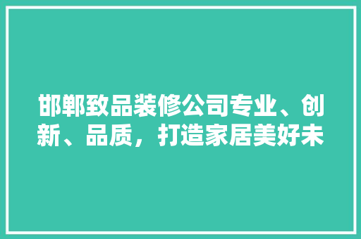 邯郸致品装修公司专业、创新、品质，打造家居美好未来  第1张
