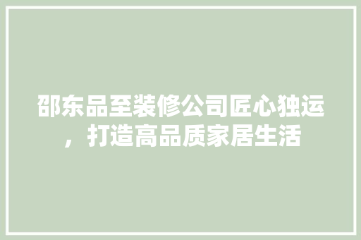 邵东品至装修公司匠心独运，打造高品质家居生活