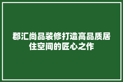 郡汇尚品装修打造高品质居住空间的匠心之作