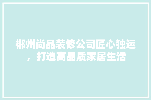 郴州尚品装修公司匠心独运，打造高品质家居生活