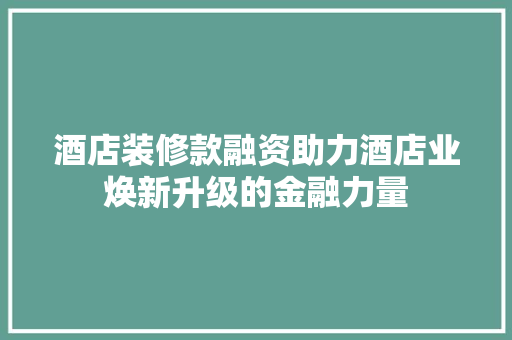 酒店装修款融资助力酒店业焕新升级的金融力量
