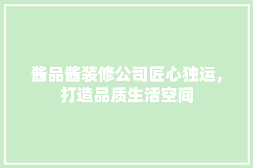 酱品酱装修公司匠心独运，打造品质生活空间  第1张