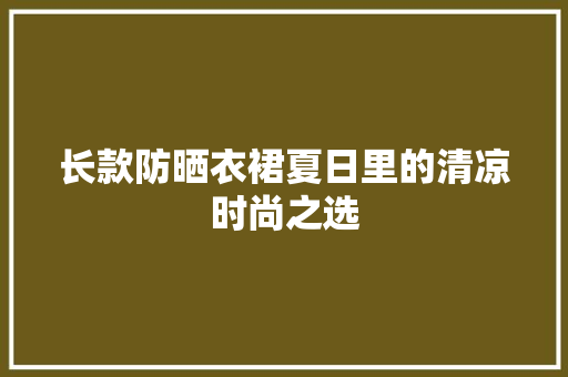 长款防晒衣裙夏日里的清凉时尚之选