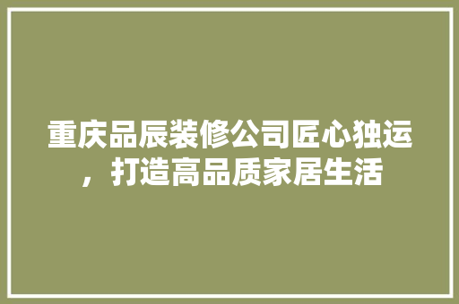 重庆品辰装修公司匠心独运，打造高品质家居生活
