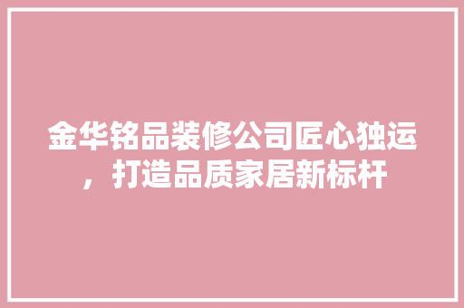 金华铭品装修公司匠心独运，打造品质家居新标杆