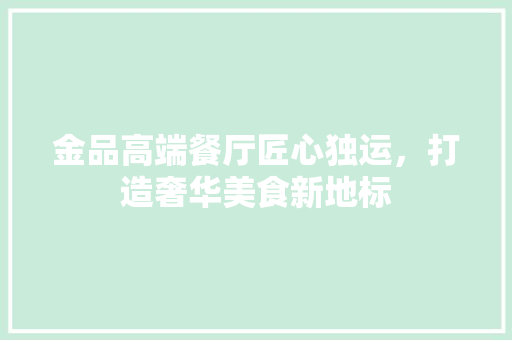 金品高端餐厅匠心独运，打造奢华美食新地标