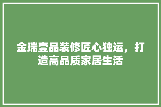 金瑞壹品装修匠心独运，打造高品质家居生活