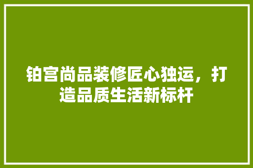 铂宫尚品装修匠心独运，打造品质生活新标杆  第1张