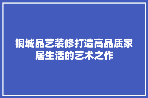 铜城品艺装修打造高品质家居生活的艺术之作  第1张