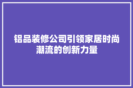 铝品装修公司引领家居时尚潮流的创新力量  第1张