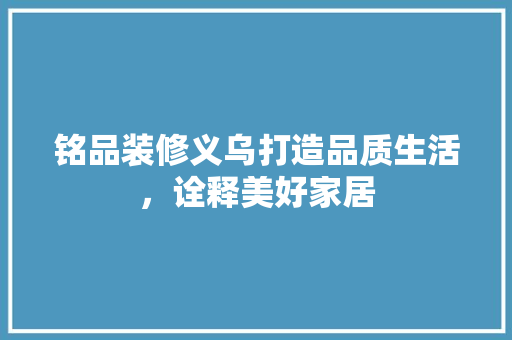 铭品装修义乌打造品质生活，诠释美好家居