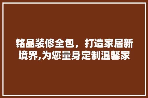 铭品装修全包，打造家居新境界,为您量身定制温馨家园  第1张