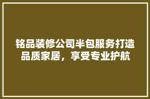 铭品装修公司半包服务打造品质家居，享受专业护航  第1张