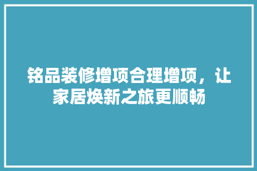 铭品装修增项合理增项，让家居焕新之旅更顺畅  第1张