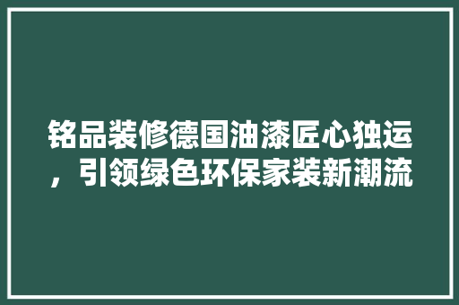 铭品装修德国油漆匠心独运，引领绿色环保家装新潮流  第1张