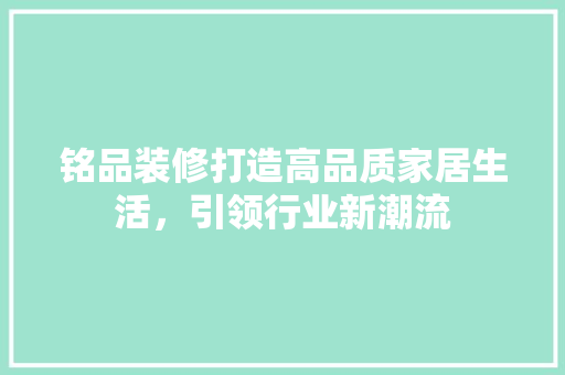 铭品装修打造高品质家居生活，引领行业新潮流  第1张