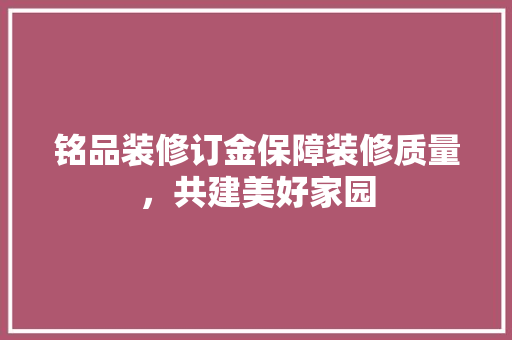铭品装修订金保障装修质量，共建美好家园  第1张