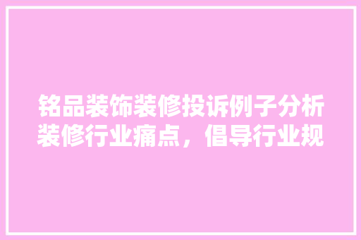铭品装饰装修投诉例子分析装修行业痛点，倡导行业规范发展  第1张