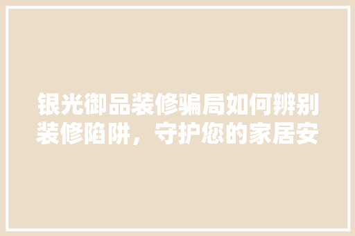 银光御品装修骗局如何辨别装修陷阱，守护您的家居安全  第1张