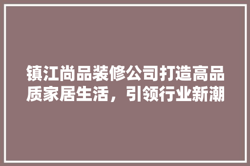 镇江尚品装修公司打造高品质家居生活，引领行业新潮流