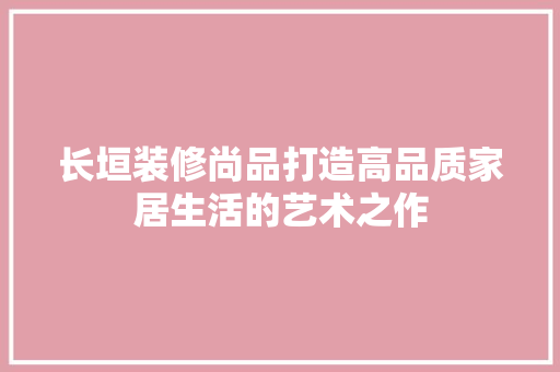 长垣装修尚品打造高品质家居生活的艺术之作  第1张