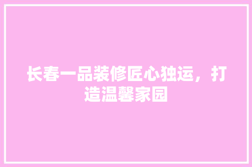 长春一品装修匠心独运，打造温馨家园