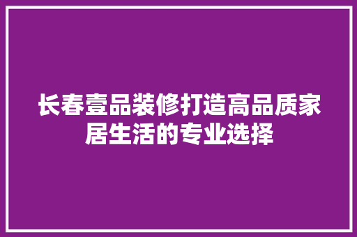 长春壹品装修打造高品质家居生活的专业选择  第1张