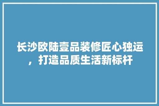 长沙欧陆壹品装修匠心独运，打造品质生活新标杆