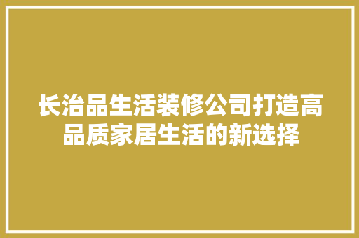 长治品生活装修公司打造高品质家居生活的新选择  第1张