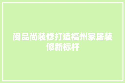 闽品尚装修打造福州家居装修新标杆