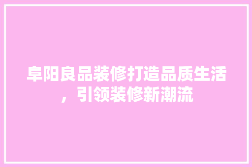 阜阳良品装修打造品质生活，引领装修新潮流