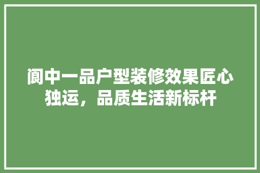 阆中一品户型装修效果匠心独运，品质生活新标杆  第1张