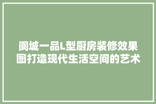 阆城一品L型厨房装修效果图打造现代生活空间的艺术佳作