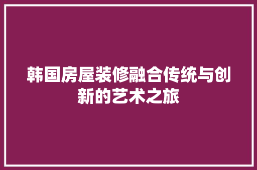 韩国房屋装修融合传统与创新的艺术之旅  第1张