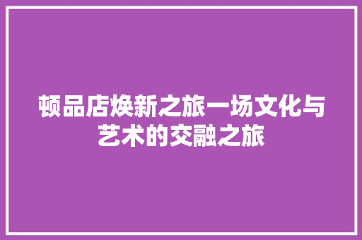 顿品店焕新之旅一场文化与艺术的交融之旅