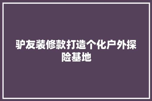 驴友装修款打造个化户外探险基地  第1张