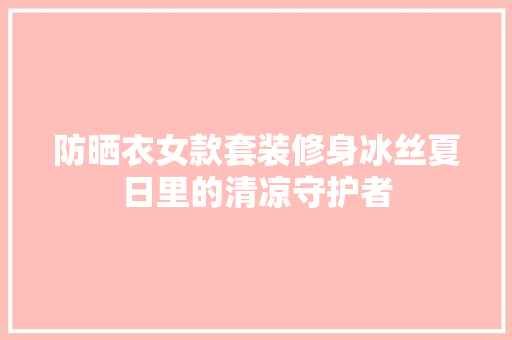 防晒衣女款套装修身冰丝夏日里的清凉守护者  第1张