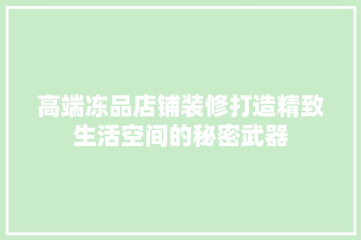 高端冻品店铺装修打造精致生活空间的秘密武器  第1张