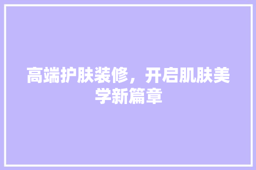 高端护肤装修，开启肌肤美学新篇章